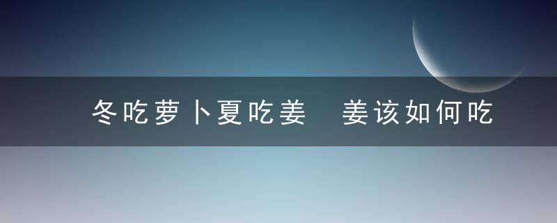 冬吃萝卜夏吃姜 姜该如何吃